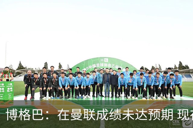 博格巴：在曼联成绩未达预期 现在是回尤文最佳时机