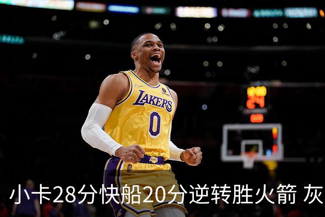 小卡28分快船20分逆转胜火箭 灰熊逆转胜76人