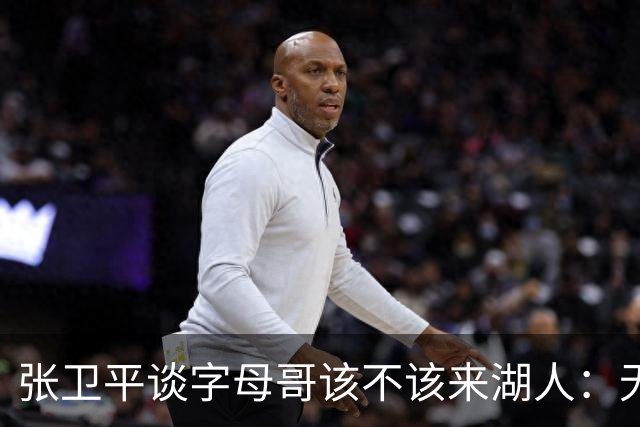 张卫平谈字母哥该不该来湖人：无所谓 我是东契奇粉丝 他不动就行