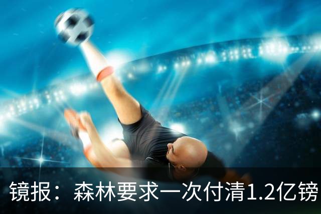 镜报：森林要求一次付清1.2亿镑 曼城不想竞价可能放弃引进安德森