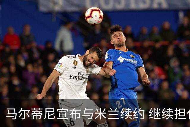 马尔蒂尼宣布与米兰续约 继续担任俱乐部技术总监