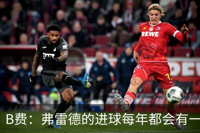 B费：弗雷德的进球每年都会有一次 他配得上赞美